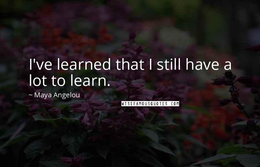 Maya Angelou Quotes: I've learned that I still have a lot to learn.