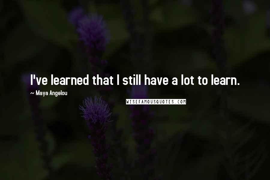 Maya Angelou Quotes: I've learned that I still have a lot to learn.