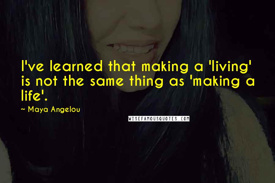 Maya Angelou Quotes: I've learned that making a 'living' is not the same thing as 'making a life'.