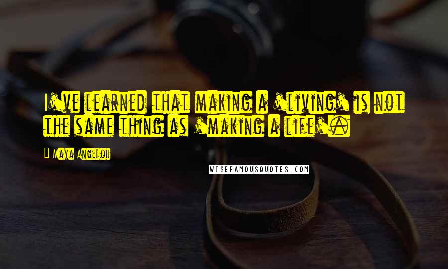 Maya Angelou Quotes: I've learned that making a 'living' is not the same thing as 'making a life'.