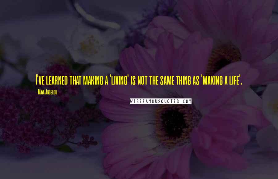 Maya Angelou Quotes: I've learned that making a 'living' is not the same thing as 'making a life'.