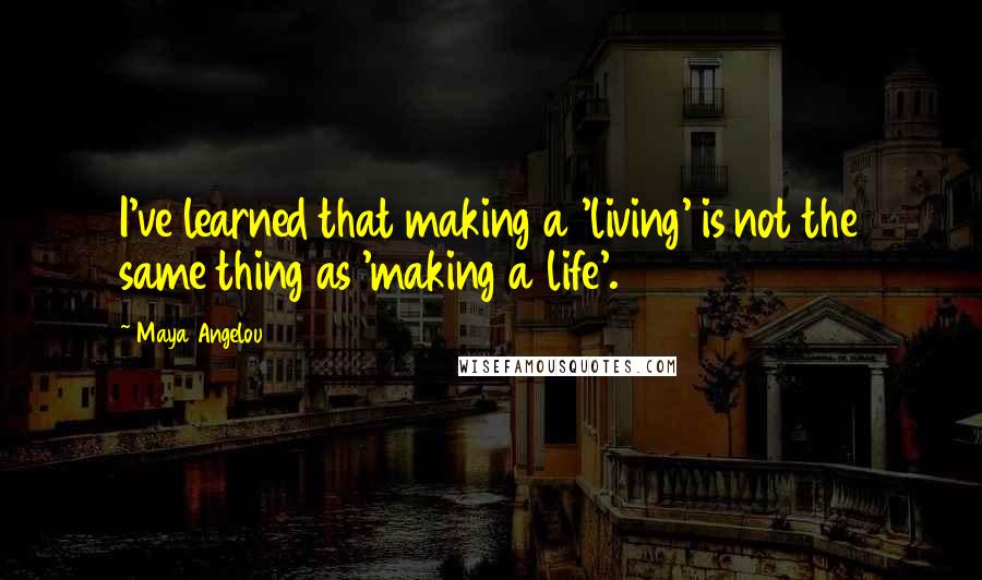 Maya Angelou Quotes: I've learned that making a 'living' is not the same thing as 'making a life'.