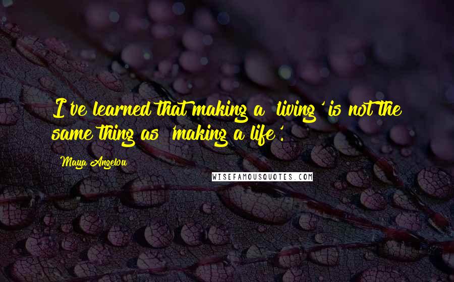 Maya Angelou Quotes: I've learned that making a 'living' is not the same thing as 'making a life'.