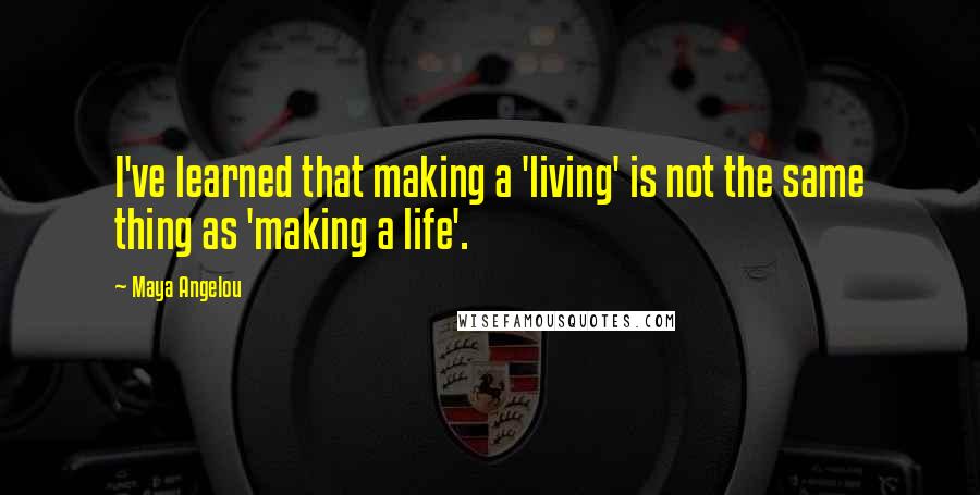 Maya Angelou Quotes: I've learned that making a 'living' is not the same thing as 'making a life'.