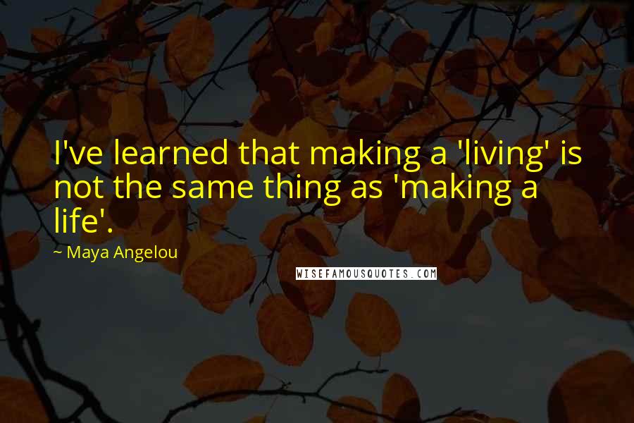 Maya Angelou Quotes: I've learned that making a 'living' is not the same thing as 'making a life'.