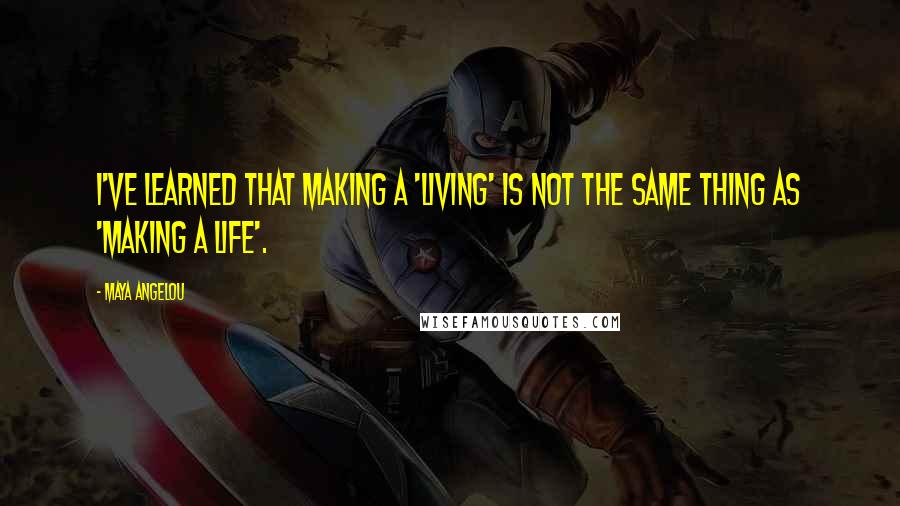 Maya Angelou Quotes: I've learned that making a 'living' is not the same thing as 'making a life'.