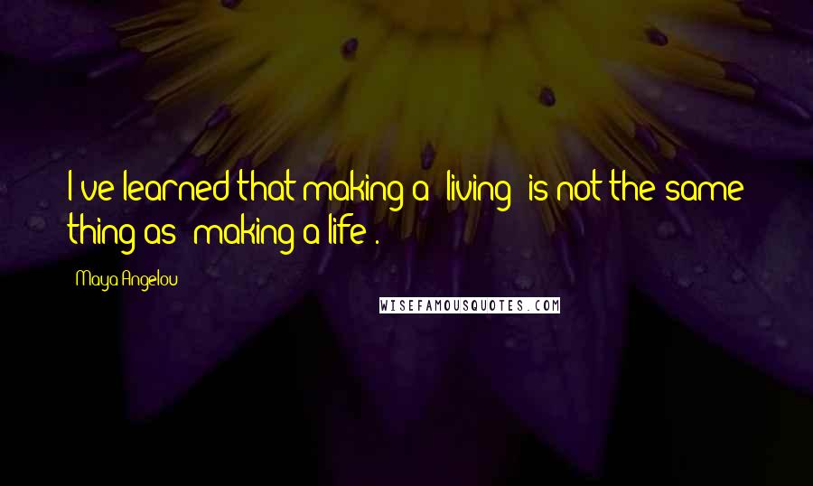 Maya Angelou Quotes: I've learned that making a 'living' is not the same thing as 'making a life'.