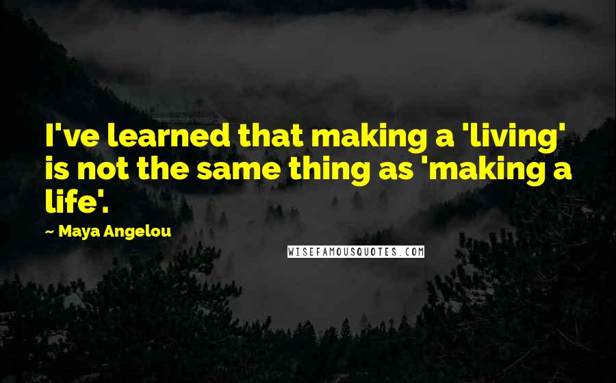 Maya Angelou Quotes: I've learned that making a 'living' is not the same thing as 'making a life'.