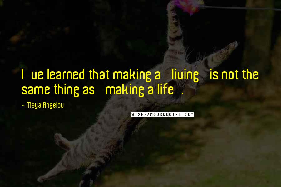 Maya Angelou Quotes: I've learned that making a 'living' is not the same thing as 'making a life'.