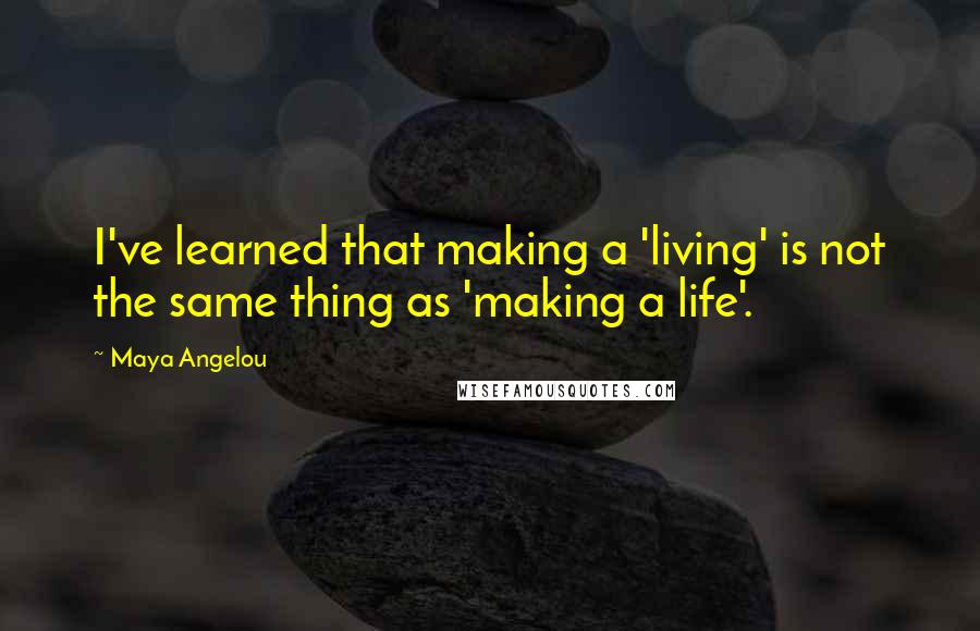 Maya Angelou Quotes: I've learned that making a 'living' is not the same thing as 'making a life'.