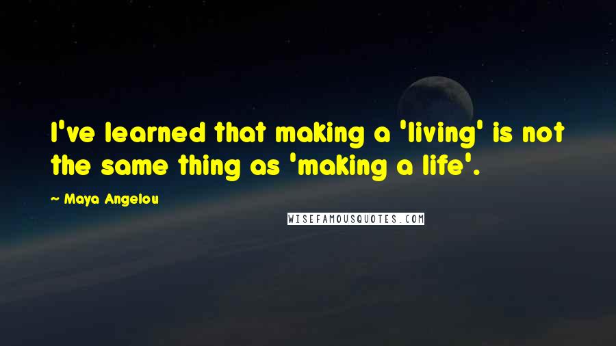 Maya Angelou Quotes: I've learned that making a 'living' is not the same thing as 'making a life'.