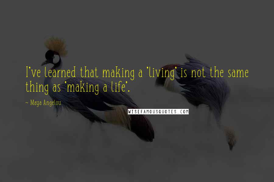 Maya Angelou Quotes: I've learned that making a 'living' is not the same thing as 'making a life'.