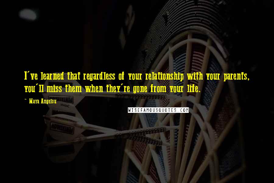 Maya Angelou Quotes: I've learned that regardless of your relationship with your parents, you'll miss them when they're gone from your life.