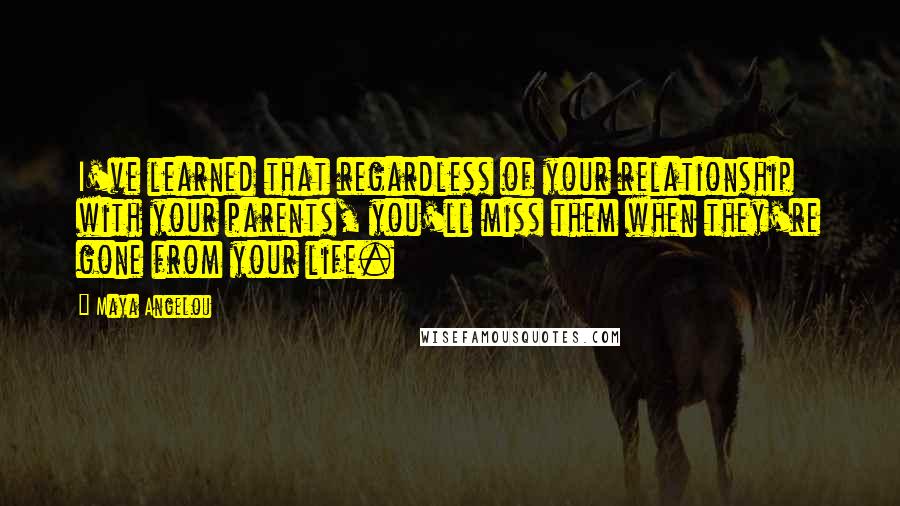 Maya Angelou Quotes: I've learned that regardless of your relationship with your parents, you'll miss them when they're gone from your life.