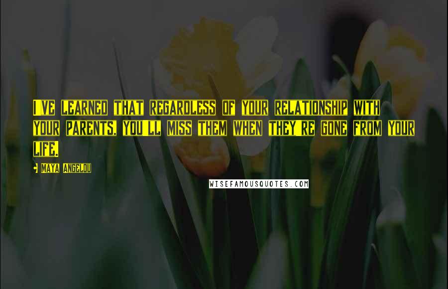 Maya Angelou Quotes: I've learned that regardless of your relationship with your parents, you'll miss them when they're gone from your life.