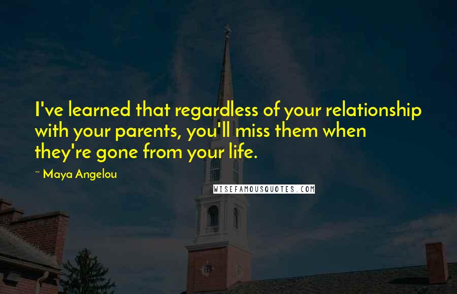 Maya Angelou Quotes: I've learned that regardless of your relationship with your parents, you'll miss them when they're gone from your life.
