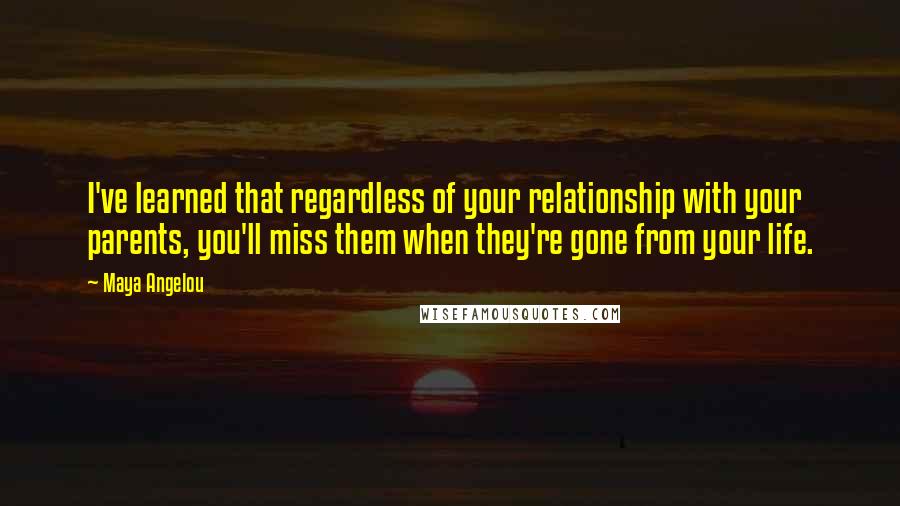 Maya Angelou Quotes: I've learned that regardless of your relationship with your parents, you'll miss them when they're gone from your life.