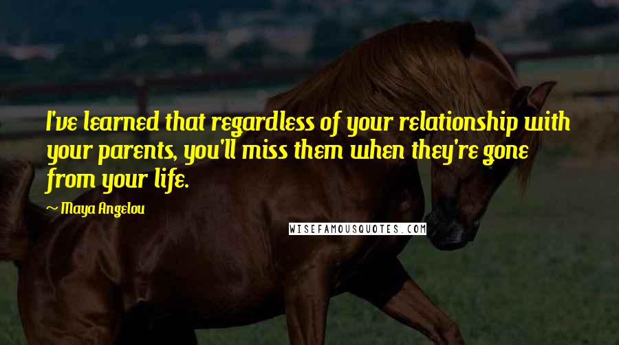 Maya Angelou Quotes: I've learned that regardless of your relationship with your parents, you'll miss them when they're gone from your life.