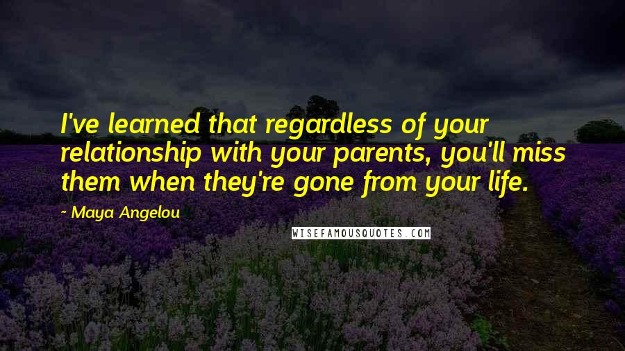 Maya Angelou Quotes: I've learned that regardless of your relationship with your parents, you'll miss them when they're gone from your life.