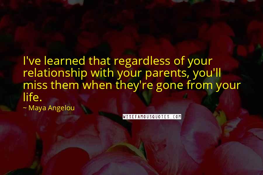 Maya Angelou Quotes: I've learned that regardless of your relationship with your parents, you'll miss them when they're gone from your life.