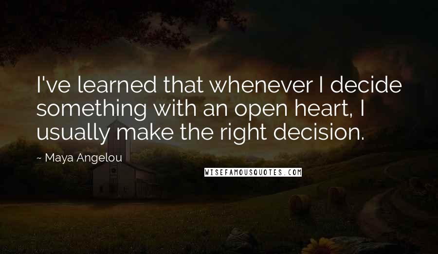 Maya Angelou Quotes: I've learned that whenever I decide something with an open heart, I usually make the right decision.