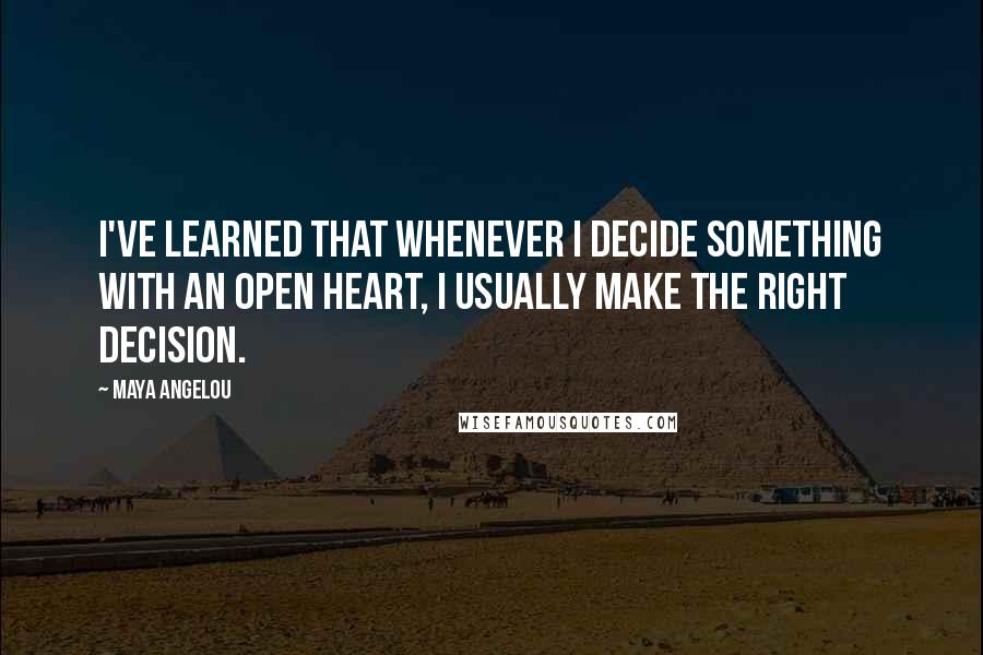 Maya Angelou Quotes: I've learned that whenever I decide something with an open heart, I usually make the right decision.