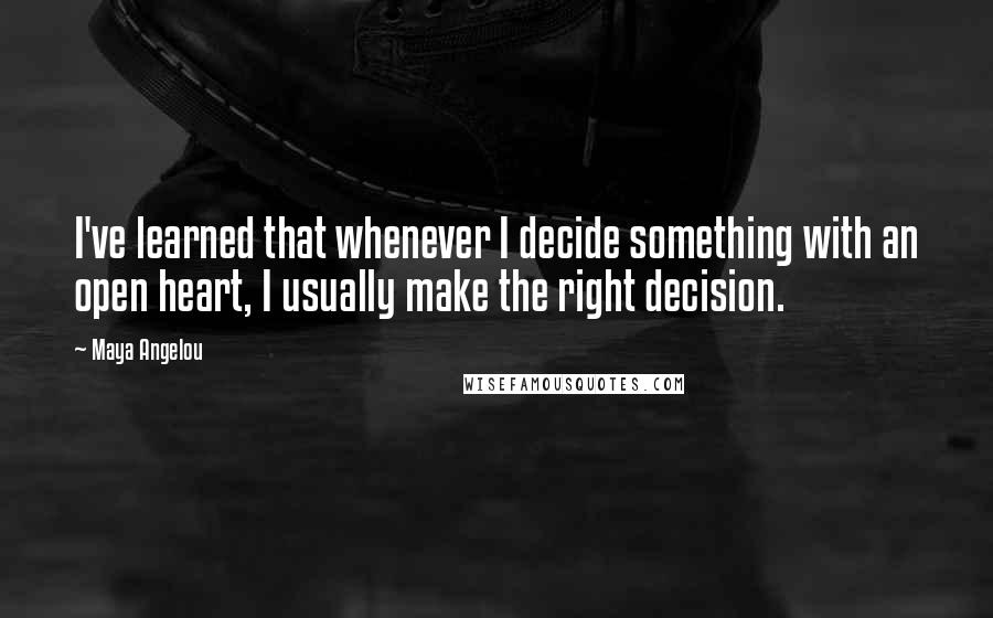 Maya Angelou Quotes: I've learned that whenever I decide something with an open heart, I usually make the right decision.