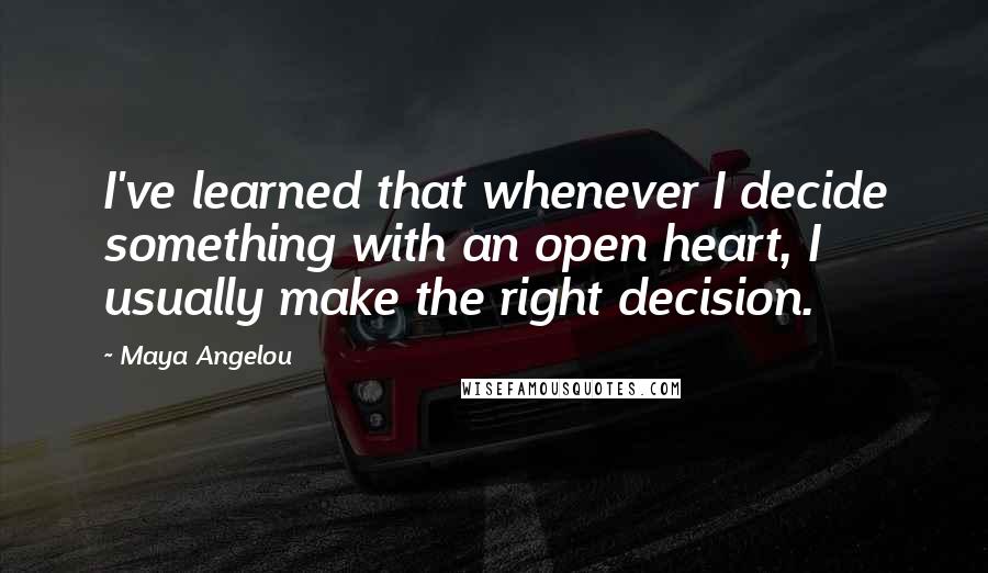 Maya Angelou Quotes: I've learned that whenever I decide something with an open heart, I usually make the right decision.