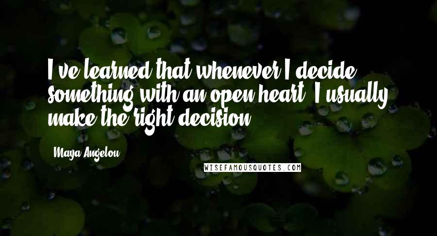 Maya Angelou Quotes: I've learned that whenever I decide something with an open heart, I usually make the right decision.