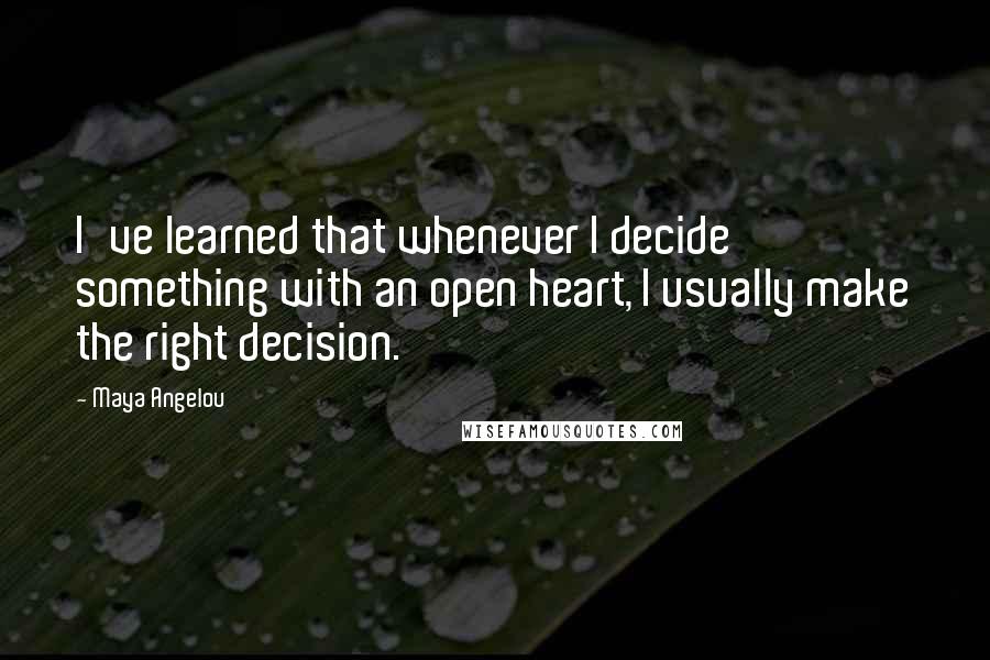 Maya Angelou Quotes: I've learned that whenever I decide something with an open heart, I usually make the right decision.