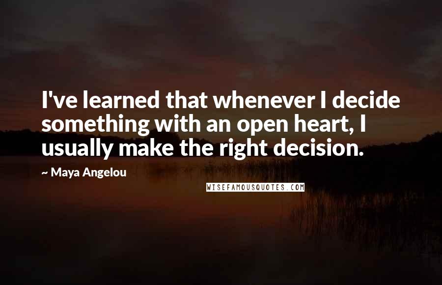 Maya Angelou Quotes: I've learned that whenever I decide something with an open heart, I usually make the right decision.