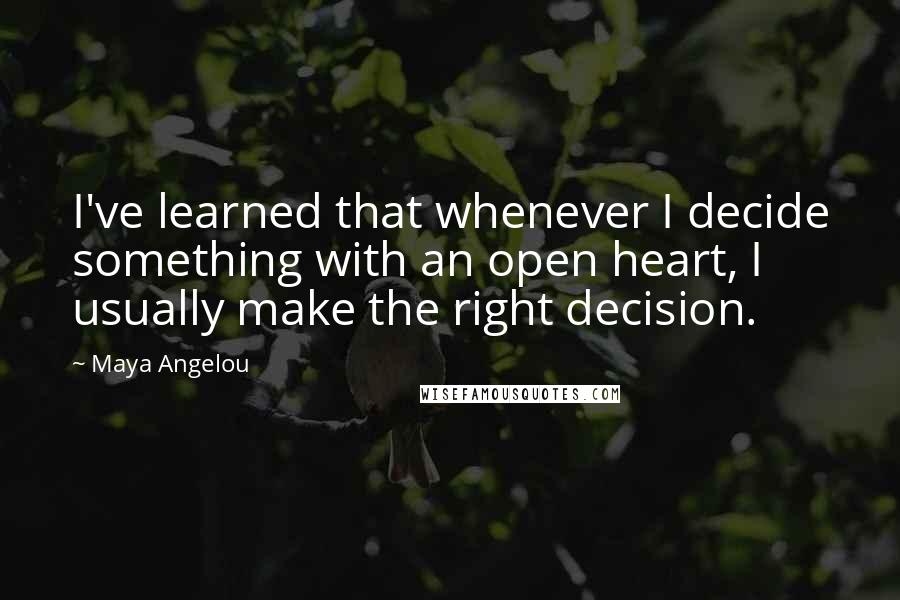 Maya Angelou Quotes: I've learned that whenever I decide something with an open heart, I usually make the right decision.