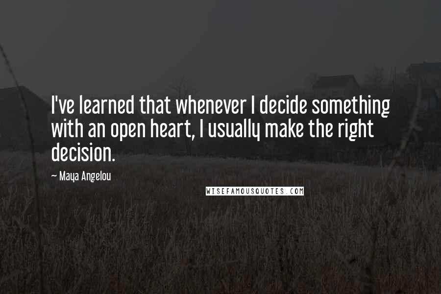 Maya Angelou Quotes: I've learned that whenever I decide something with an open heart, I usually make the right decision.