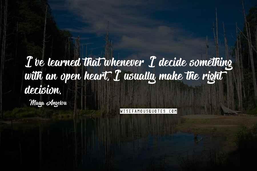 Maya Angelou Quotes: I've learned that whenever I decide something with an open heart, I usually make the right decision.