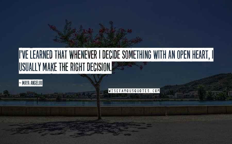 Maya Angelou Quotes: I've learned that whenever I decide something with an open heart, I usually make the right decision.