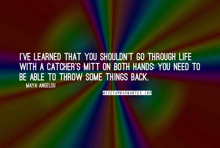 Maya Angelou Quotes: I've learned that you shouldn't go through life with a catcher's mitt on both hands; you need to be able to throw some things back.
