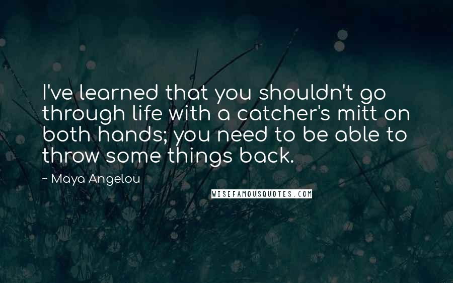 Maya Angelou Quotes: I've learned that you shouldn't go through life with a catcher's mitt on both hands; you need to be able to throw some things back.