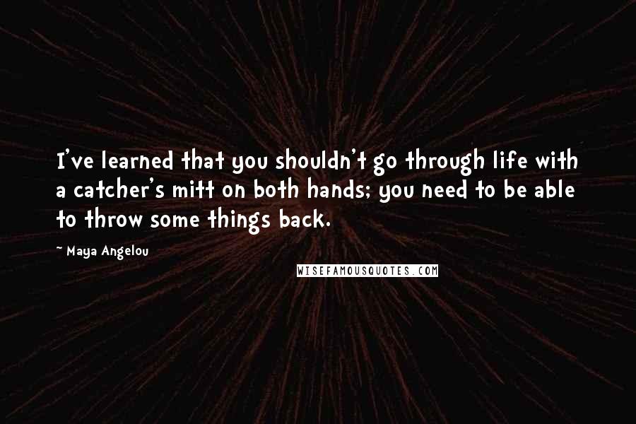 Maya Angelou Quotes: I've learned that you shouldn't go through life with a catcher's mitt on both hands; you need to be able to throw some things back.