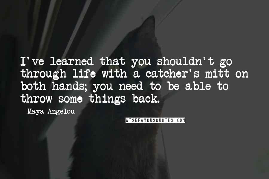 Maya Angelou Quotes: I've learned that you shouldn't go through life with a catcher's mitt on both hands; you need to be able to throw some things back.