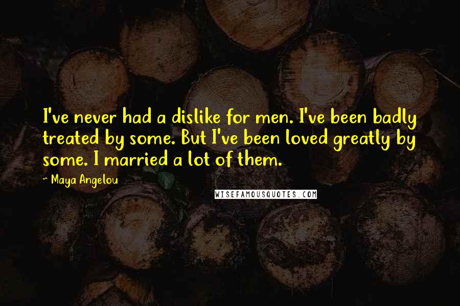 Maya Angelou Quotes: I've never had a dislike for men. I've been badly treated by some. But I've been loved greatly by some. I married a lot of them.