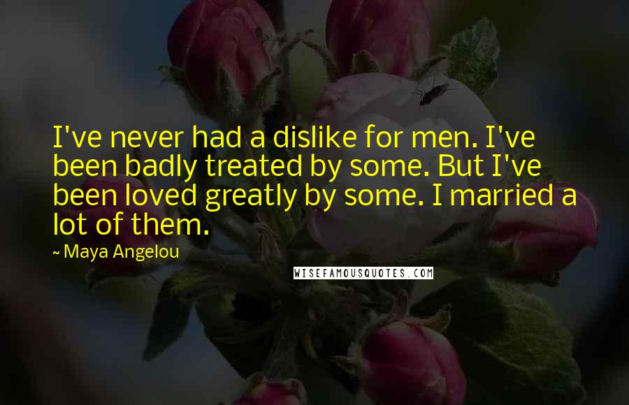 Maya Angelou Quotes: I've never had a dislike for men. I've been badly treated by some. But I've been loved greatly by some. I married a lot of them.