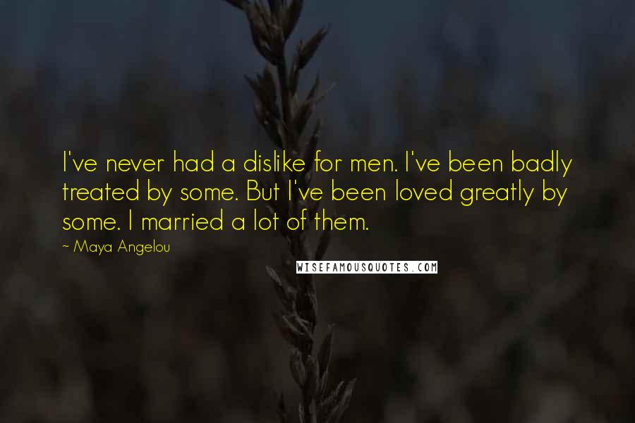 Maya Angelou Quotes: I've never had a dislike for men. I've been badly treated by some. But I've been loved greatly by some. I married a lot of them.