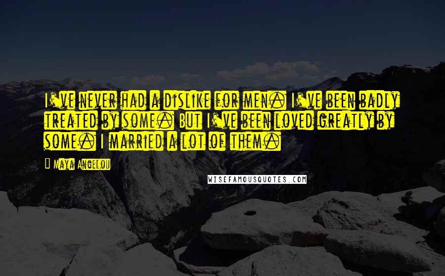 Maya Angelou Quotes: I've never had a dislike for men. I've been badly treated by some. But I've been loved greatly by some. I married a lot of them.