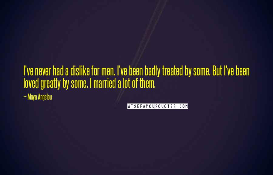 Maya Angelou Quotes: I've never had a dislike for men. I've been badly treated by some. But I've been loved greatly by some. I married a lot of them.