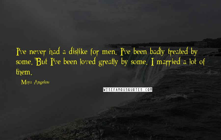 Maya Angelou Quotes: I've never had a dislike for men. I've been badly treated by some. But I've been loved greatly by some. I married a lot of them.