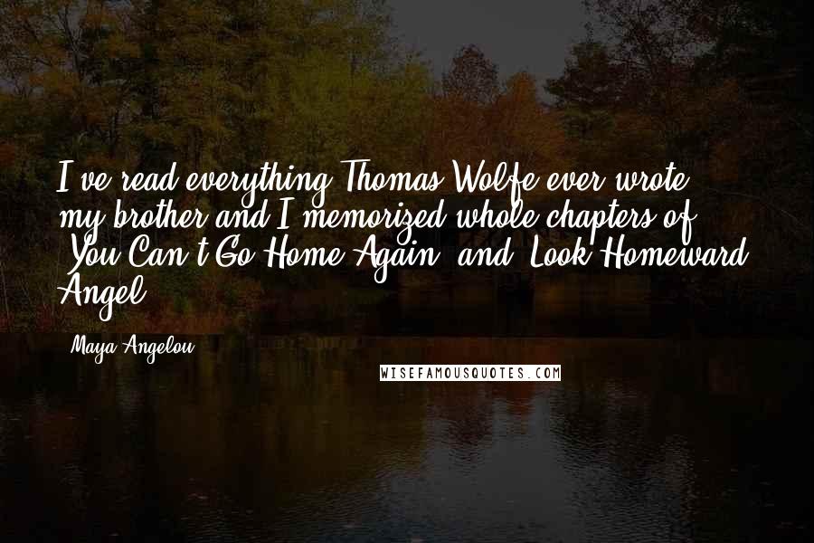 Maya Angelou Quotes: I've read everything Thomas Wolfe ever wrote; my brother and I memorized whole chapters of 'You Can't Go Home Again' and 'Look Homeward, Angel.'