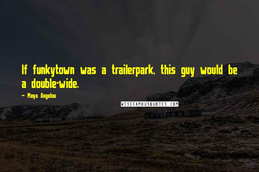 Maya Angelou Quotes: If funkytown was a trailerpark, this guy would be a double-wide.