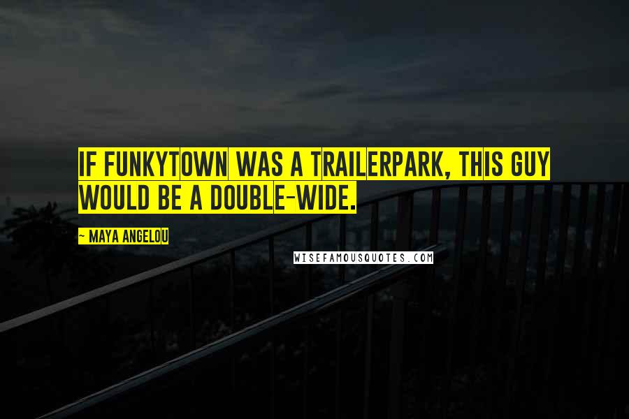Maya Angelou Quotes: If funkytown was a trailerpark, this guy would be a double-wide.