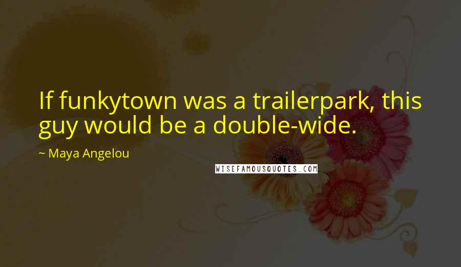 Maya Angelou Quotes: If funkytown was a trailerpark, this guy would be a double-wide.