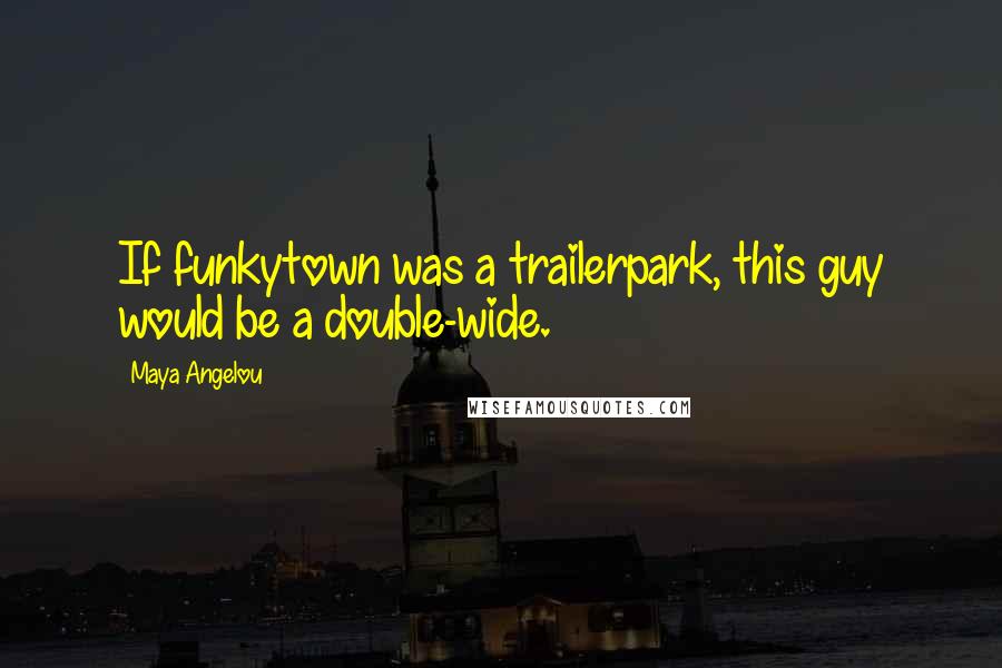Maya Angelou Quotes: If funkytown was a trailerpark, this guy would be a double-wide.